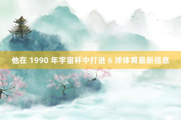 他在 1990 年宇宙杯中打進 6 球體育最新信息