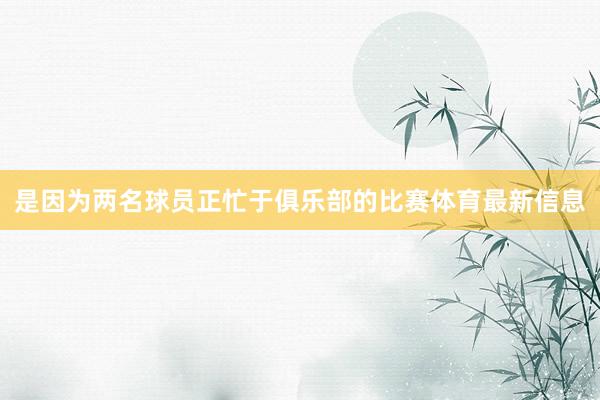 是因?yàn)閮擅騿T正忙于俱樂(lè)部的比賽體育最新信息