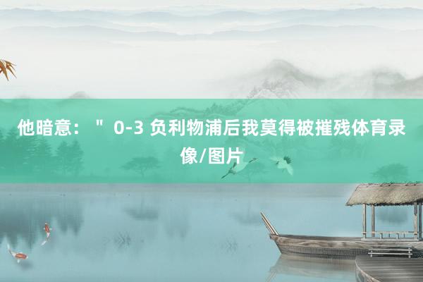 他暗意：＂ 0-3 負利物浦后我莫得被摧殘體育錄像/圖片