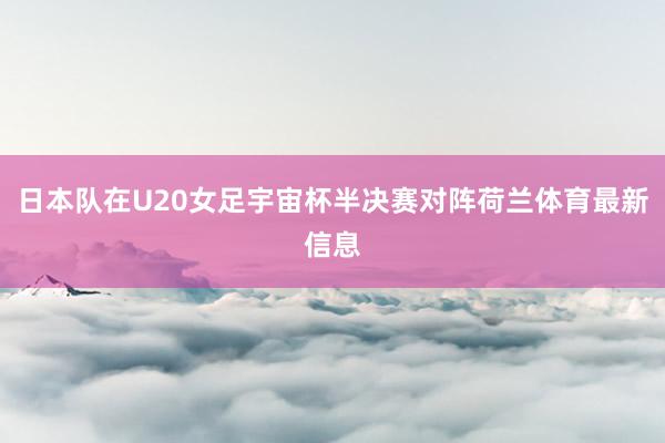 日本隊在U20女足宇宙杯半決賽對陣荷蘭體育最新信息
