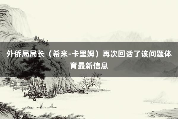 外僑局局長（希米-卡里姆）再次回話了該問題體育最新信息