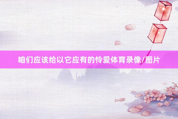 咱們應該給以它應有的憐愛體育錄像/圖片