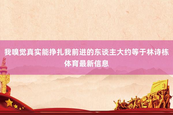 我嗅覺真實能掙扎我前進的東談主大約等于林詩棟體育最新信息