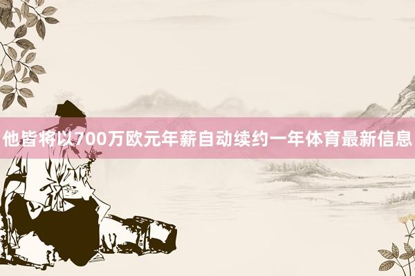 他皆將以700萬歐元年薪自動續約一年體育最新信息