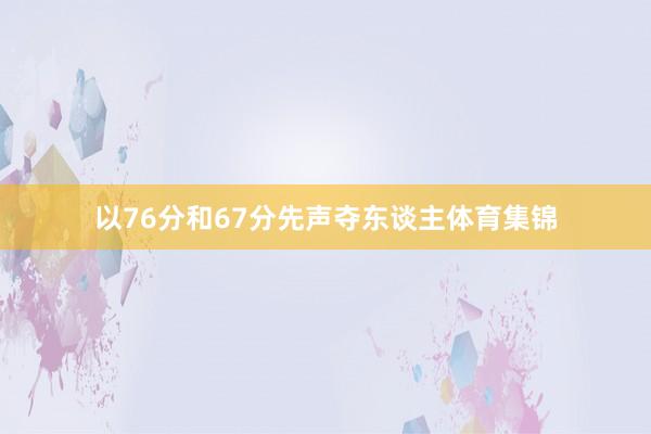 以76分和67分先聲奪東談主體育集錦
