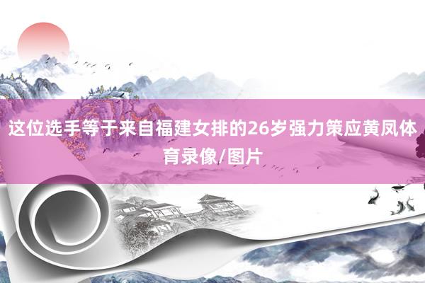 這位選手等于來自福建女排的26歲強力策應黃鳳體育錄像/圖片