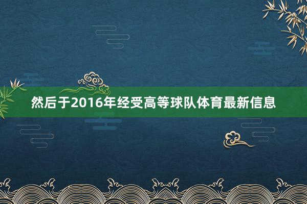然后于2016年經受高等球隊體育最新信息