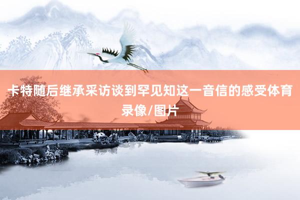 卡特隨后繼承采訪談到罕見知這一音信的感受體育錄像/圖片