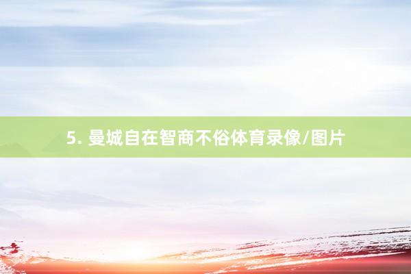 5. 曼城自在智商不俗體育錄像/圖片