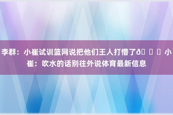 李群：小崔試訓(xùn)籃網(wǎng)說把他們王人打懵了??小崔：吹水的話別往外說體育最新信息