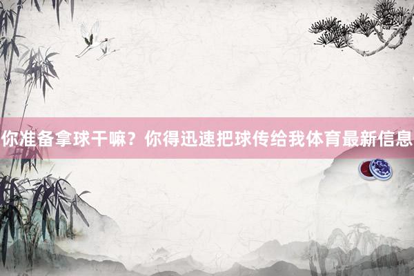你準(zhǔn)備拿球干嘛？你得迅速把球傳給我體育最新信息