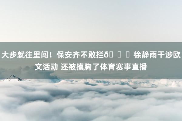 大步就往里闖！保安齊不敢攔??徐靜雨干涉歐文活動 還被摸胸了體育賽事直播
