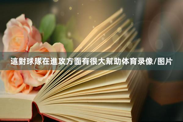 這對球隊在進攻方面有很大幫助體育錄像/圖片