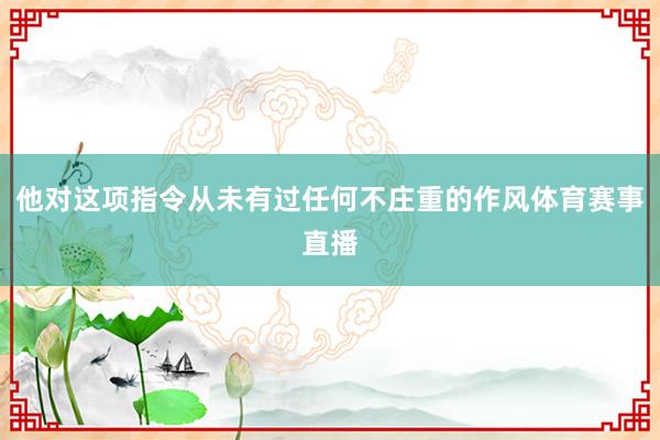 他對(duì)這項(xiàng)指令從未有過(guò)任何不莊重的作風(fēng)體育賽事直播