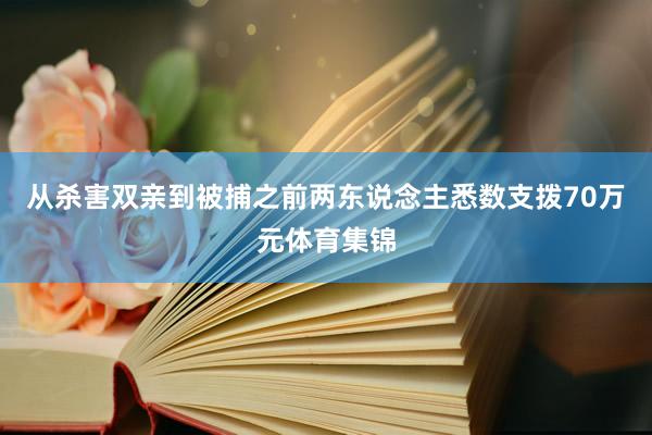 從殺害雙親到被捕之前兩東說念主悉數支撥70萬元體育集錦