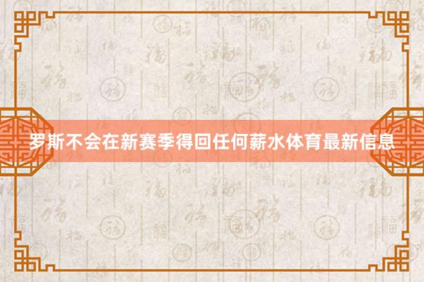 羅斯不會(huì)在新賽季得回任何薪水體育最新信息