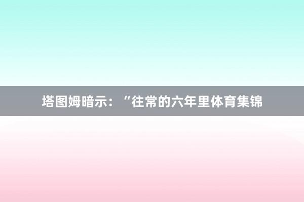 塔圖姆暗示：“往常的六年里體育集錦