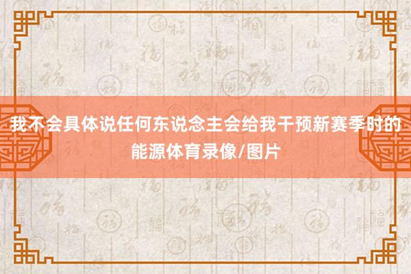 我不會具體說任何東說念主會給我干預(yù)新賽季時的能源體育錄像/圖片