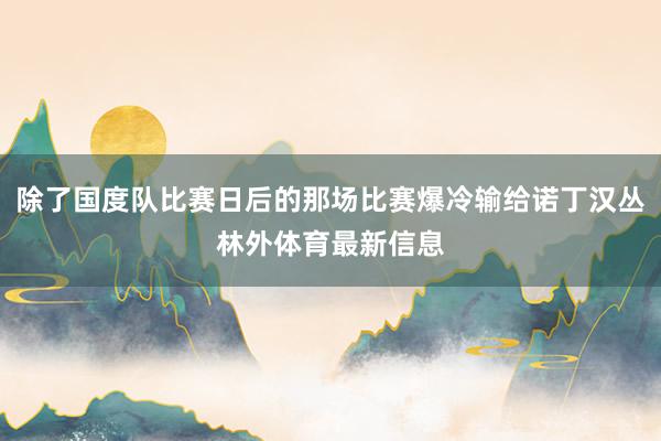除了國(guó)度隊(duì)比賽日后的那場(chǎng)比賽爆冷輸給諾丁漢叢林外體育最新信息