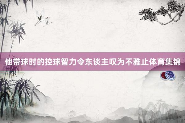 他帶球時的控球智力令東談主嘆為不雅止體育集錦