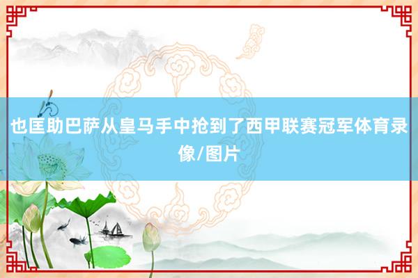 也匡助巴薩從皇馬手中搶到了西甲聯賽冠軍體育錄像/圖片