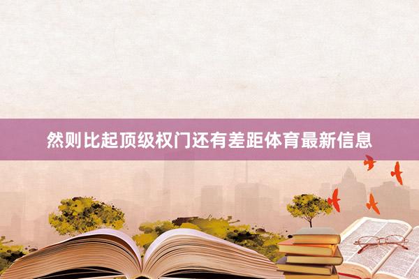 然則比起頂級權門還有差距體育最新信息