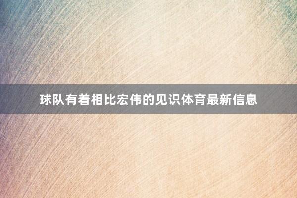球隊有著相比宏偉的見識體育最新信息