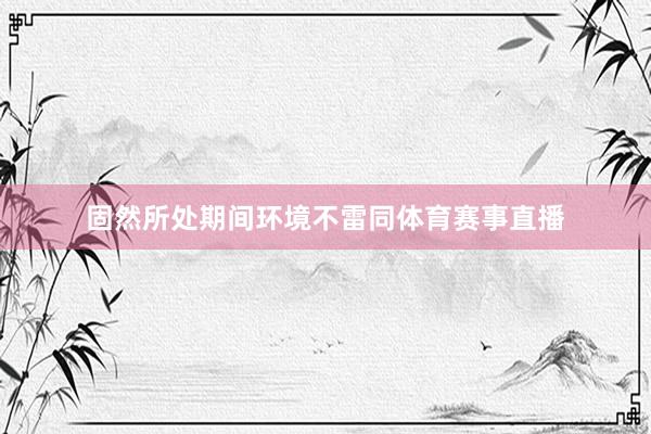 固然所處期間環(huán)境不雷同體育賽事直播