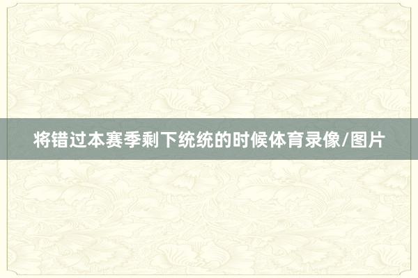 將錯過本賽季剩下統統的時候體育錄像/圖片