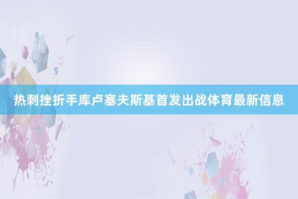 熱刺挫折手庫盧塞夫斯基首發出戰體育最新信息