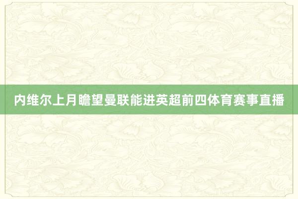 內(nèi)維爾上月瞻望曼聯(lián)能進(jìn)英超前四體育賽事直播