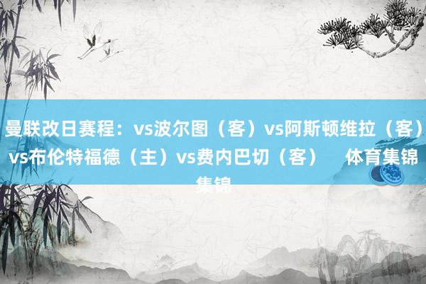 曼聯改日賽程：vs波爾圖（客）vs阿斯頓維拉（客）vs布倫特福德（主）vs費內巴切（客）    體育集錦