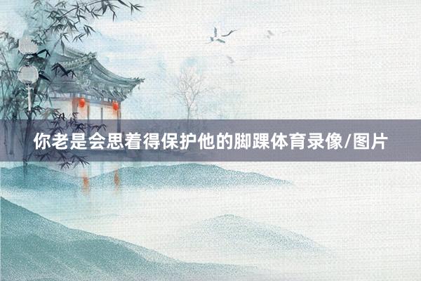 你老是會思著得保護他的腳踝體育錄像/圖片