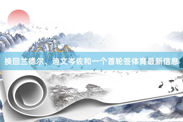 換回蘭德爾、迪文岑佐和一個首輪簽體育最新信息