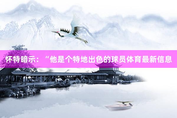 懷特暗示：“他是個特地出色的球員體育最新信息
