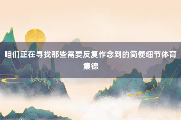 咱們正在尋找那些需要反復作念到的簡便細節體育集錦