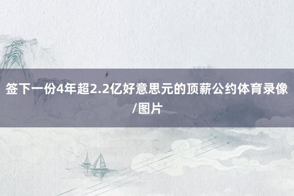 簽下一份4年超2.2億好意思元的頂薪公約體育錄像/圖片