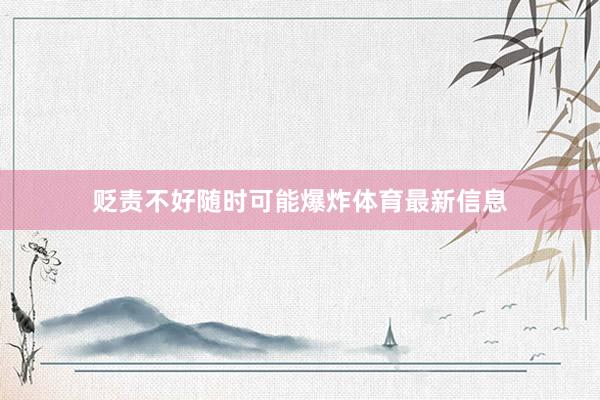 貶責不好隨時可能爆炸體育最新信息