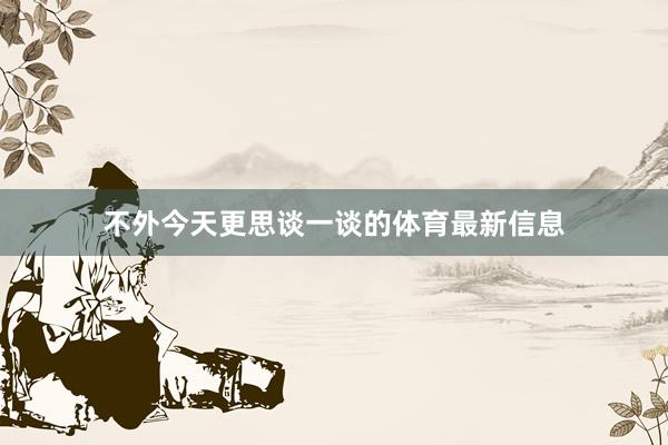 不外今天更思談一談的體育最新信息