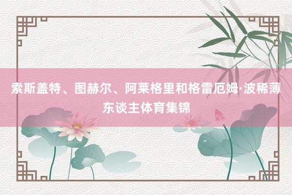 索斯蓋特、圖赫爾、阿萊格里和格雷厄姆·波稀薄東談主體育集錦