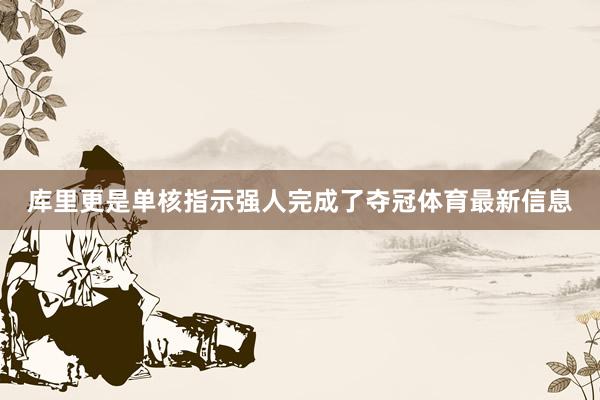 庫(kù)里更是單核指示強(qiáng)人完成了奪冠體育最新信息