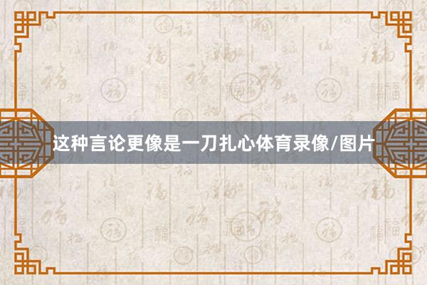 這種言論更像是一刀扎心體育錄像/圖片