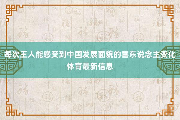 每次王人能感受到中國發展面貌的喜東說念主變化體育最新信息