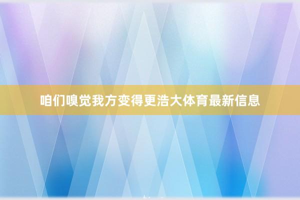 咱們嗅覺我方變得更浩大體育最新信息