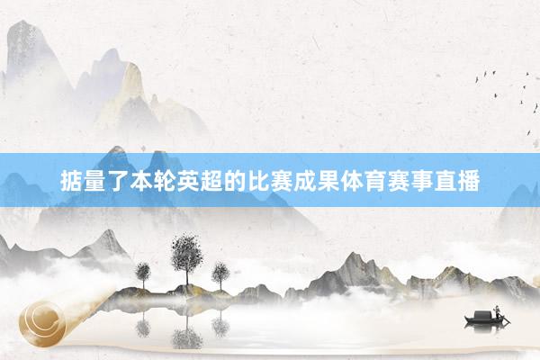 掂量了本輪英超的比賽成果體育賽事直播