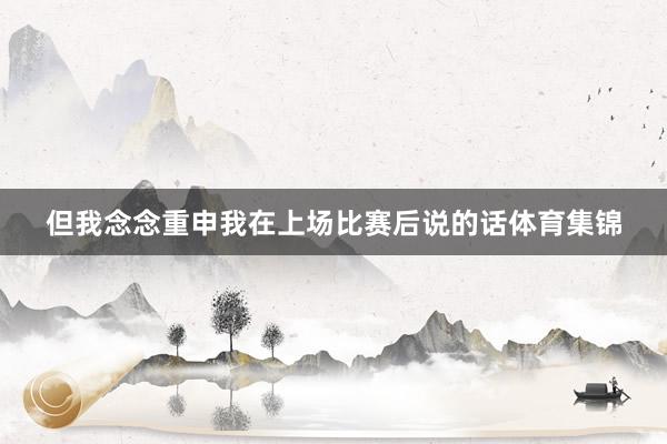 但我念念重申我在上場比賽后說的話體育集錦