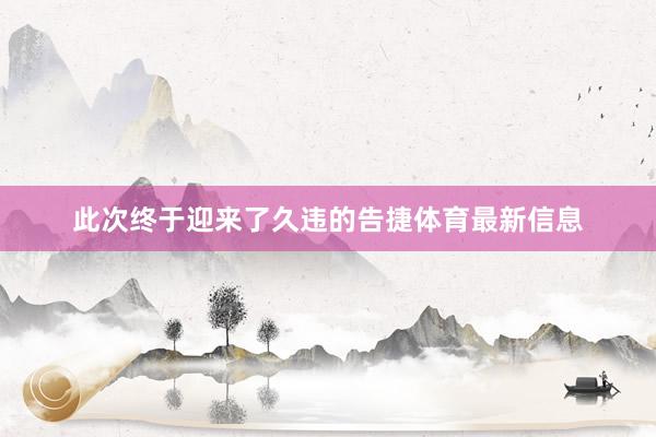 此次終于迎來了久違的告捷體育最新信息