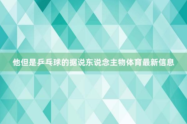 他但是乒乓球的據(jù)說東說念主物體育最新信息