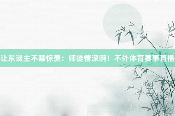 讓東談主不禁驚羨：師徒情深啊！不外體育賽事直播
