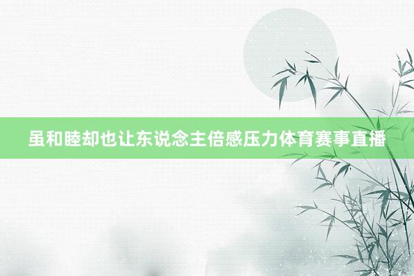 雖和睦卻也讓東說念主倍感壓力體育賽事直播